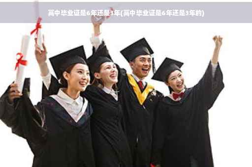 高中毕业证是6年还是3年(高中毕业证是6年还是3年的)