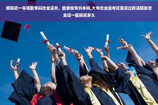顺延迟一年领取专科毕业证书,能参加专升本吗,大专毕业清考还是没过的话延发毕业证一般延迟多久 顺延迟一年领取专科毕业证书,能参加专升本吗,大专毕业清考还是没过的话延发毕业证一般延迟多久