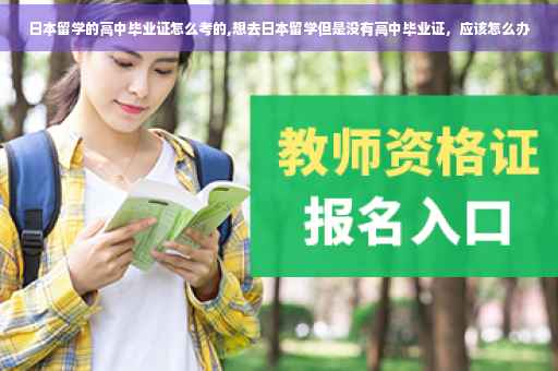 日本留学的高中毕业证怎么考的,想去日本留学但是没有高中毕业证，应该怎么办