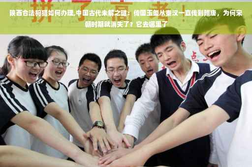 陕西合法狩猎如何办理,中国古代未解之谜：传国玉玺从秦汉一直传到隋唐，为何宋朝时期就消失了？它去哪里了