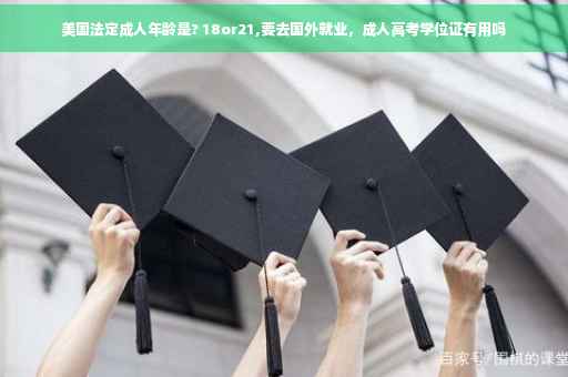 美国法定成人年龄是? 18or21,要去国外就业，成人高考学位证有用吗