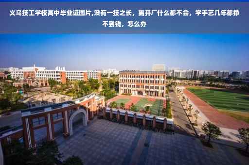 义乌技工学校高中毕业证图片,没有一技之长，离开厂什么都不会，学手艺几年都挣不到钱，怎么办