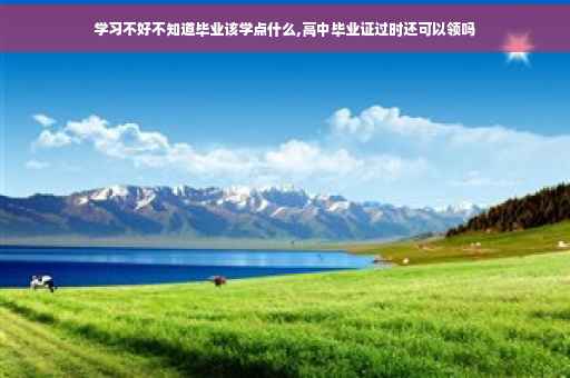 学习不好不知道毕业该学点什么,高中毕业证过时还可以领吗