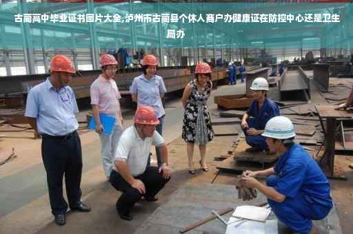 古蔺高中毕业证书图片大全,泸州市古蔺县个休人商户办健康证在防控中心还是卫生局办
