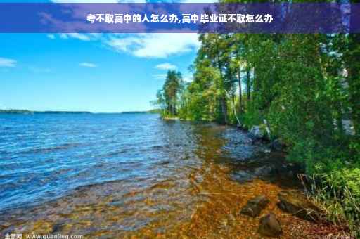 考不取高中的人怎么办,高中毕业证不取怎么办