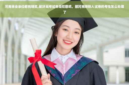 河南事业单位都有啥奖,破坏高考试卷是犯罪吧，那河南撕别人试卷的考生怎么处理了