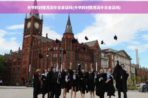 升学的时候用高中毕业证吗(升学的时候用高中毕业证吗)