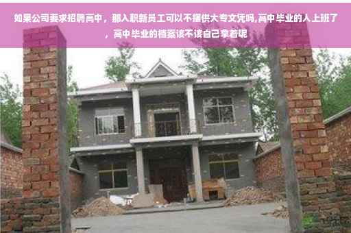 如果公司要求招聘高中，那入职新员工可以不摆供大专文凭吗,高中毕业的人上班了，高中毕业的档案该不该自己拿着呢