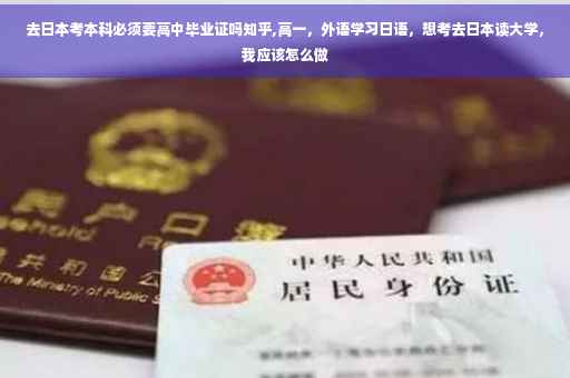 去日本考本科必须要高中毕业证吗知乎,高一，外语学习日语，想考去日本读大学，我应该怎么做