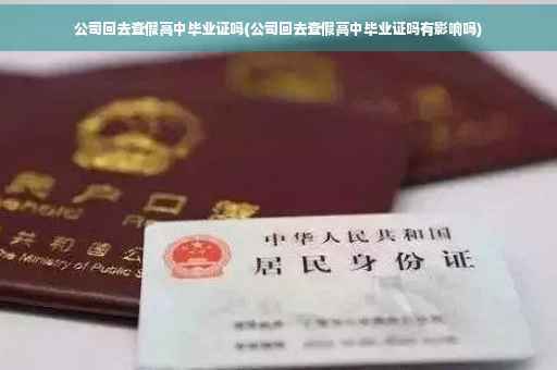 公司回去查假高中毕业证吗(公司回去查假高中毕业证吗有影响吗)