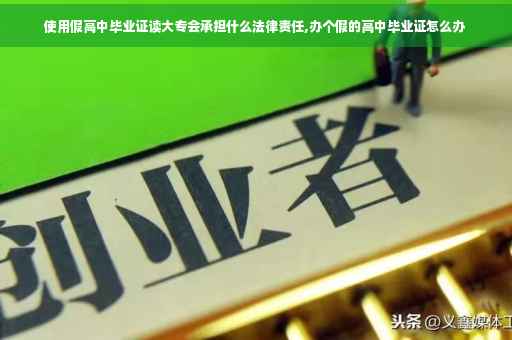 使用假高中毕业证读大专会承担什么法律责任,办个假的高中毕业证怎么办