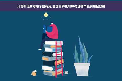 计算机证书考哪个最有用,全国计算机等级考证哪个最实用且容易