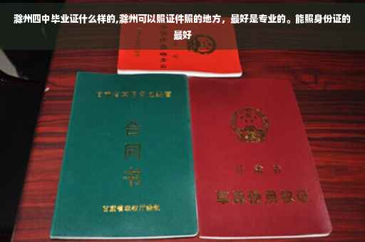滁州四中毕业证什么样的,滁州可以照证件照的地方，最好是专业的。能照身份证的最好