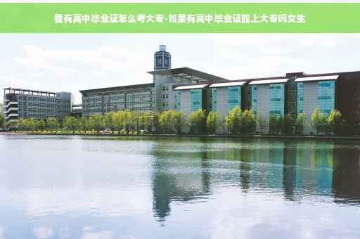 我有高中毕业证怎么考大专-如果有高中毕业证能上大专吗女生