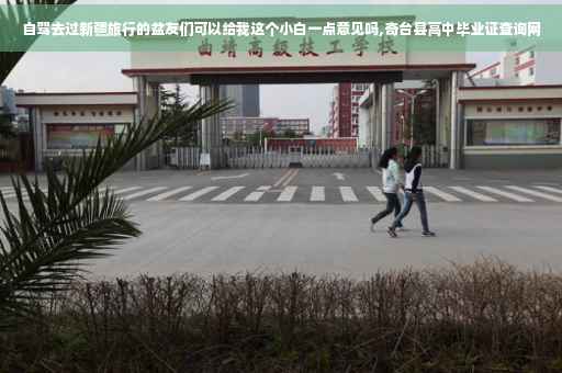 自驾去过新疆旅行的盆友们可以给我这个小白一点意见吗,奇台县高中毕业证查询网