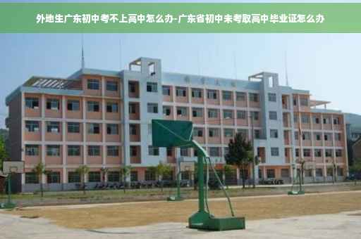外地生广东初中考不上高中怎么办-广东省初中未考取高中毕业证怎么办