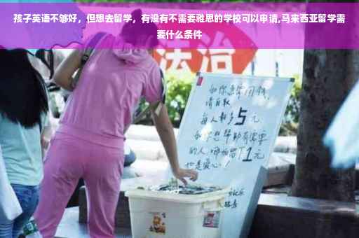 孩子英语不够好，但想去留学，有没有不需要雅思的学校可以申请,马来西亚留学需要什么条件