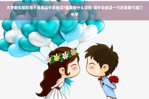 大学新生报到用不用拿高中毕业证?需要拿什么证件-高中毕业证一寸还是两寸龙门中学
