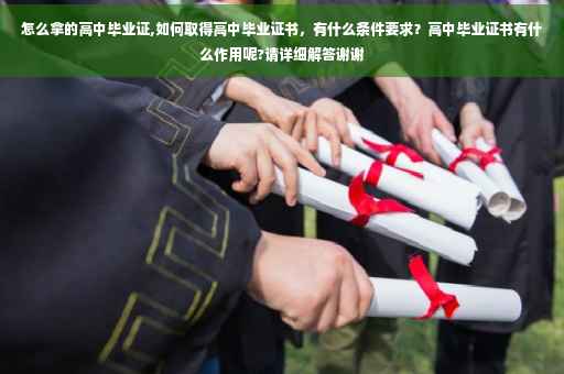 怎么拿的高中毕业证,如何取得高中毕业证书，有什么条件要求？高中毕业证书有什么作用呢?请详细解答谢谢