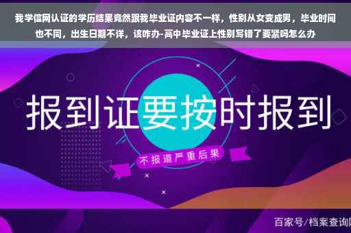我学信网认证的学历结果竟然跟我毕业证内容不一样，性别从女变成男，毕业时间也不同，出生日期不详，该咋办-高中毕业证上性别写错了要紧吗怎么办