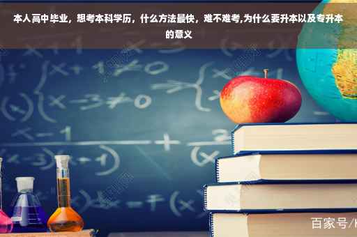 本人高中毕业，想考本科学历，什么方法最快，难不难考,为什么要升本以及专升本的意义