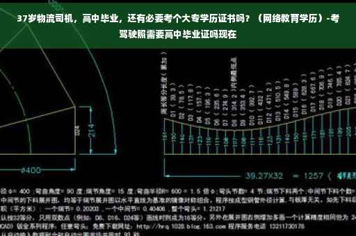 37岁物流司机，高中毕业，还有必要考个大专学历证书吗？（网络教育学历）-考驾驶照需要高中毕业证吗现在