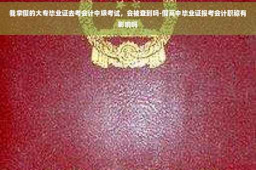 我拿假的大专毕业证去考会计中级考试，会被查到吗-假高中毕业证报考会计职称有影响吗