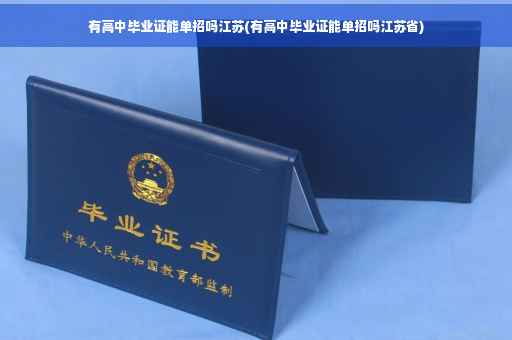 有高中毕业证能单招吗江苏(有高中毕业证能单招吗江苏省)