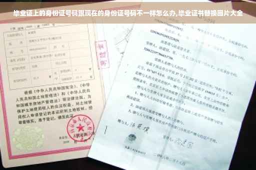 毕业证上的身份证号码跟现在的身份证号码不一样怎么办,毕业证书替换图片大全