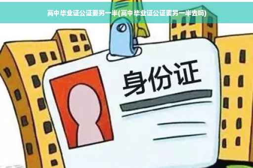高中毕业证公证要另一半(高中毕业证公证要另一半去吗)