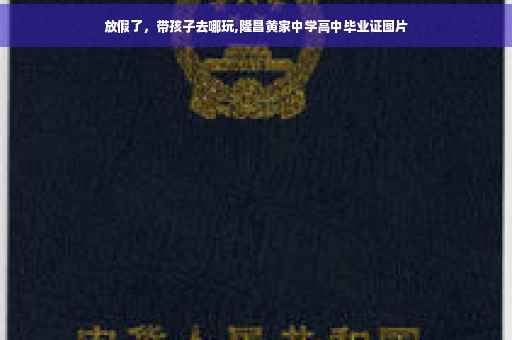 放假了，带孩子去哪玩,隆昌黄家中学高中毕业证图片