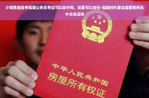 少数民族报考福建公务员考试可以加分吗，如果可以如何-福鼎时代面试需要提供高中毕业证吗