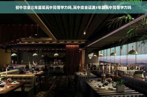 初中毕业三年算是高中同等学力吗,高中结业证满3年算高中同等学力吗