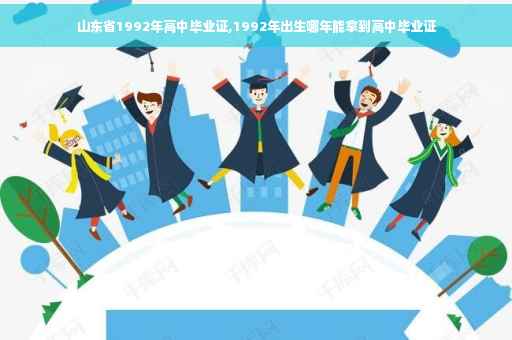 山东省1992年高中毕业证,1992年出生哪年能拿到高中毕业证