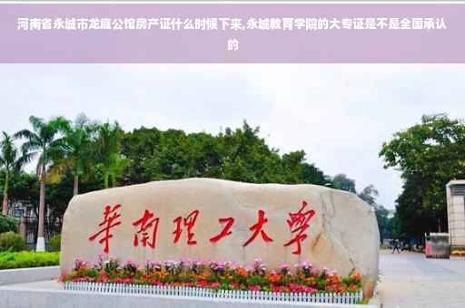 河南省永城市龙庭公馆房产证什么时候下来,永城教育学院的大专证是不是全国承认的