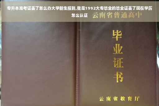 专升本准考证丢了怎么办大学新生报到,我是1992大专毕业的毕业证丢了现在学历怎么认证