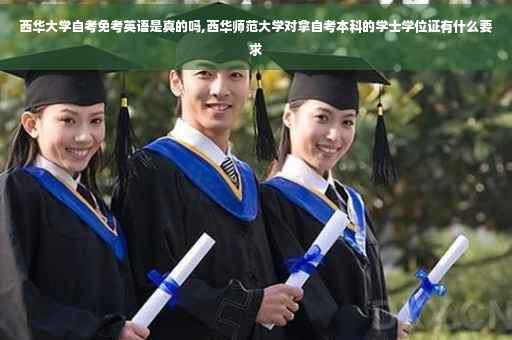 西华大学自考免考英语是真的吗,西华师范大学对拿自考本科的学士学位证有什么要求