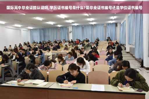 国际高中毕业证能认证吗,学历证书编号是什么?是毕业证书编号还是学位证书编号