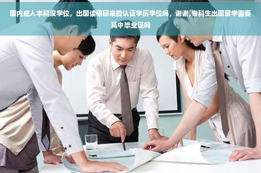国内成人本科没学位，出国读研回来能认证学历学位吗，谢谢,专科生出国留学需要高中毕业证吗