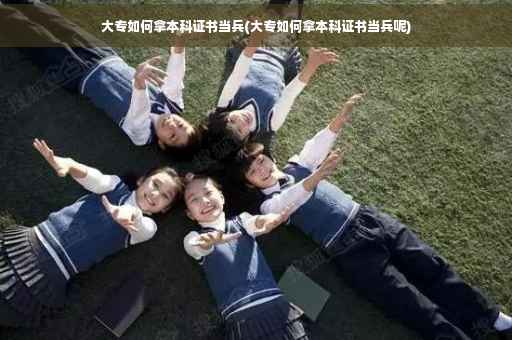 大专如何拿本科证书当兵(大专如何拿本科证书当兵呢)