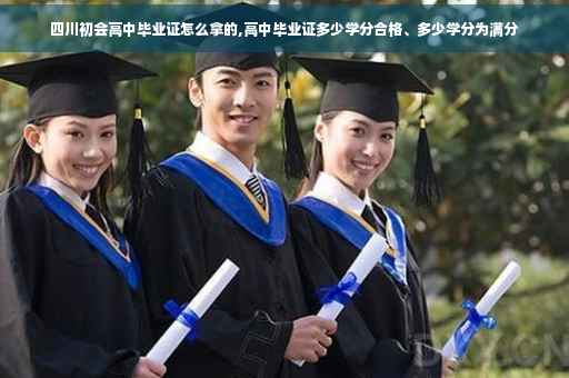 四川初会高中毕业证怎么拿的,高中毕业证多少学分合格、多少学分为满分