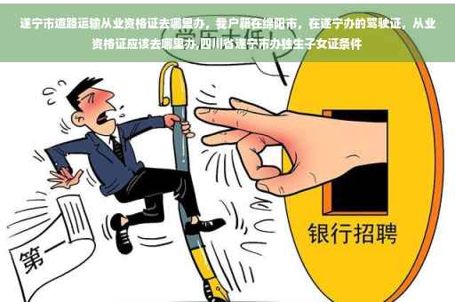 遂宁市道路运输从业资格证去哪里办，我户籍在绵阳市，在遂宁办的驾驶证，从业资格证应该去哪里办,四川省遂宁市办独生子女证条件