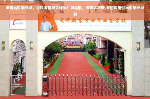 没有高中毕业证，可以考初级会计吗？如果能，该怎么准备,考初级用假高中毕业证吗