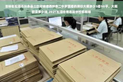 吉林省松原市扶余县三岔河镇道西扶余二中家属楼的房价大概多少5楼90平，大概能卖多少钱,2021松原中考志愿学校都有啥