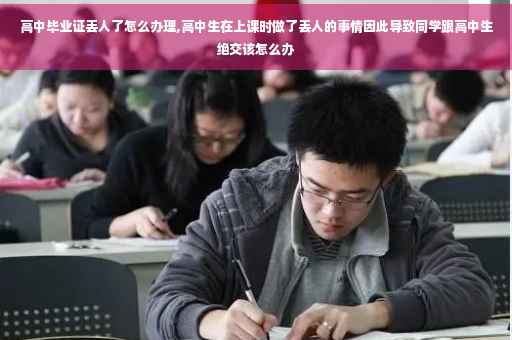 高中毕业证丢人了怎么办理,高中生在上课时做了丢人的事情因此导致同学跟高中生绝交该怎么办