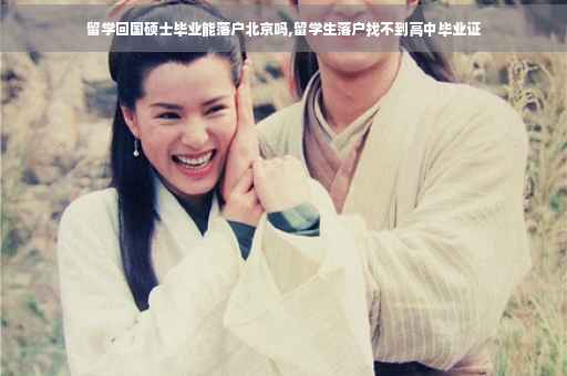 留学回国硕士毕业能落户北京吗,留学生落户找不到高中毕业证