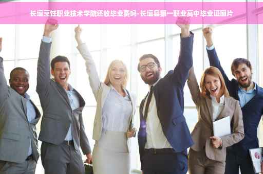 长垣烹饪职业技术学院还收毕业费吗-长垣县第一职业高中毕业证图片