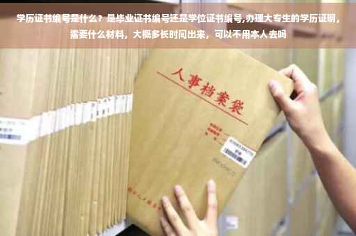 学历证书编号是什么？是毕业证书编号还是学位证书编号,办理大专生的学历证明，需要什么材料，大概多长时间出来，可以不用本人去吗
