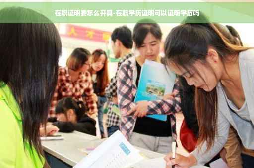 在职证明要怎么开具-在职学历证明可以证明学历吗