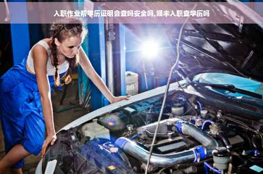 入职作业帮学历证明会查吗安全吗,顺丰入职查学历吗